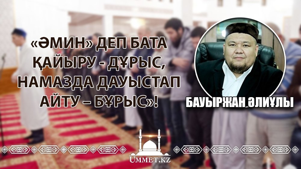 БАУЫРЖАН ӘЛИҰЛЫ: «Әмин» деп бата қайыру - дұрыс, намазда дауыстап айту – бұрыс»!