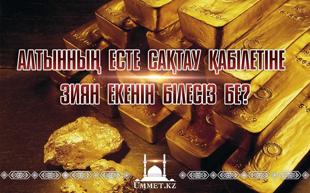 Алтынның есте сақтау қабілетіне зиян екенін білесіз бе?