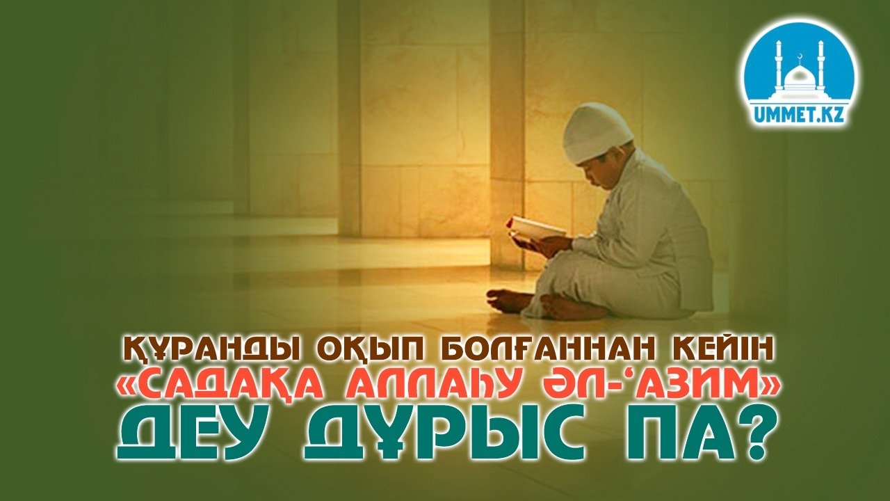 Құранды оқып болғаннан кейін «садақа Аллаһу әл-‘Азим» деу дұрыс па?