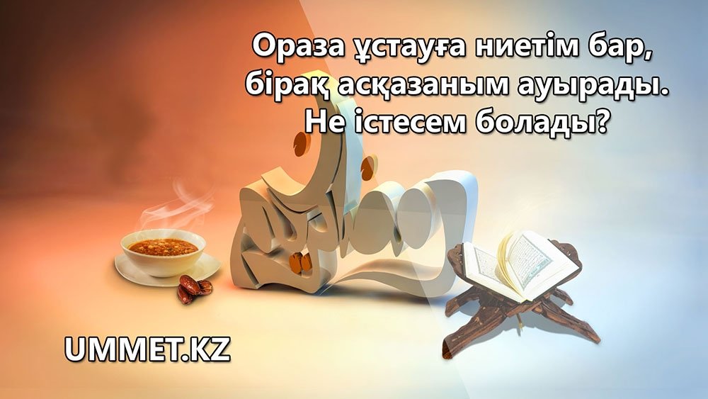Ораза ұстауға ниетім бар,  бірақ асқазаным ауырады. Не істесем болады?